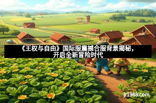《王权与自由》国际服震撼合服背景揭秘，开启全新冒险时代