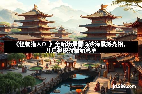 《怪物猎人OL》全新场景雷鸣沙海震撼亮相，开启极限狩猎新篇章